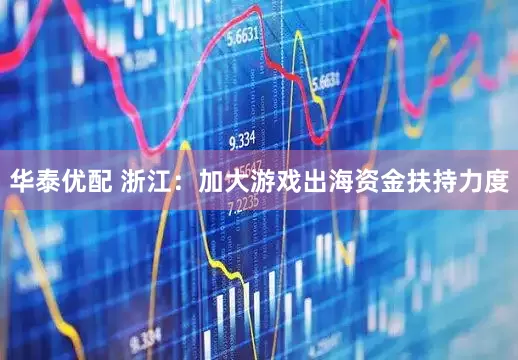 华泰优配 浙江：加大游戏出海资金扶持力度