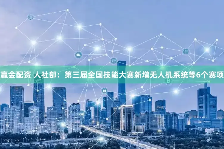 赢金配资 人社部：第三届全国技能大赛新增无人机系统等6个赛项