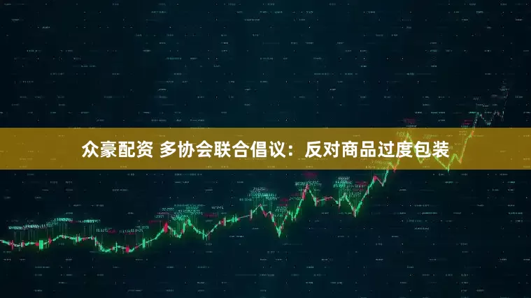 众豪配资 多协会联合倡议：反对商品过度包装