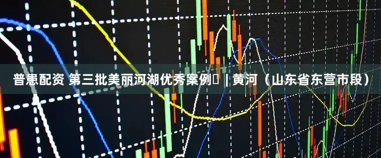 普患配资 第三批美丽河湖优秀案例⑲| 黄河（山东省东营市段）