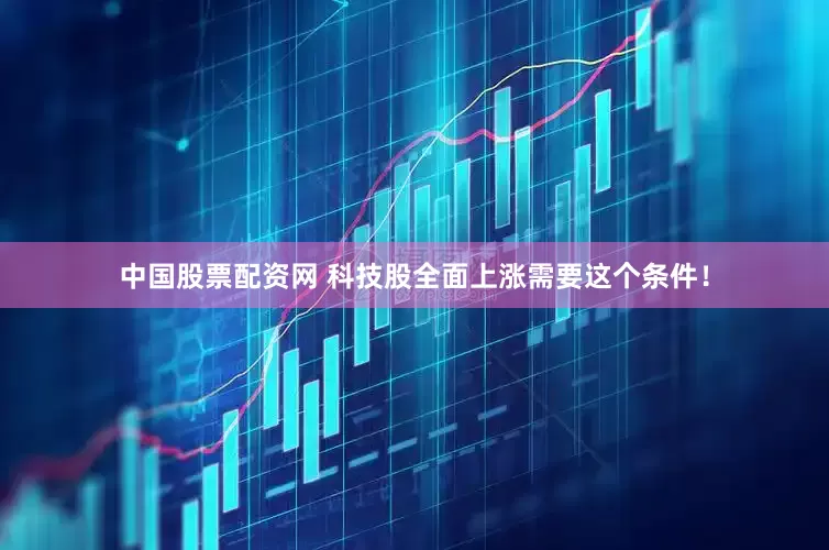 中国股票配资网 科技股全面上涨需要这个条件！
