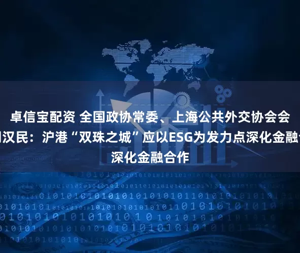 卓信宝配资 全国政协常委、上海公共外交协会会长周汉民：沪港“双珠之城”应以ESG为发力点深化金融合作