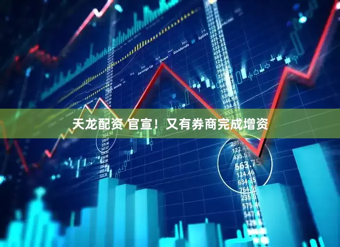 天龙配资 官宣！又有券商完成增资