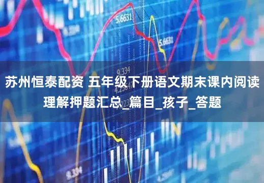 苏州恒泰配资 五年级下册语文期末课内阅读理解押题汇总_篇目_孩子_答题