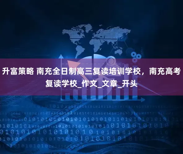升富策略 南充全日制高三复读培训学校，南充高考复读学校_作文_文章_开头