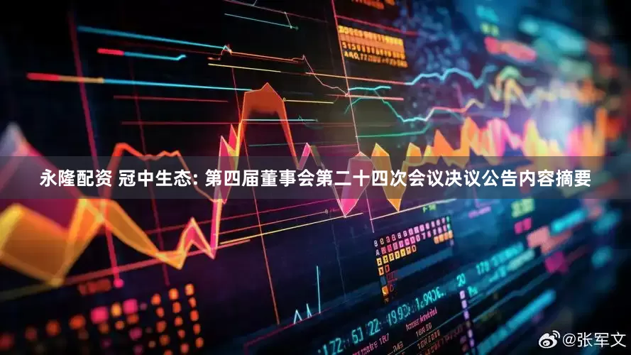 永隆配资 冠中生态: 第四届董事会第二十四次会议决议公告内容摘要