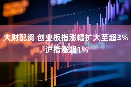 大财配资 创业板指涨幅扩大至超3% 沪指涨超1%