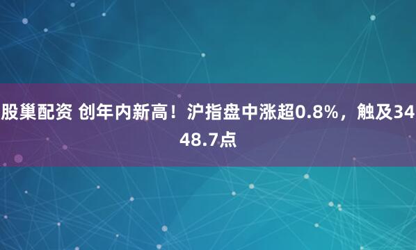 股巢配资 创年内新高！沪指盘中涨超0.8%，触及3448.7点