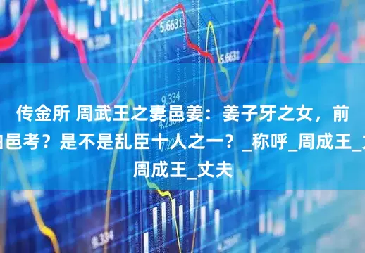 传金所 周武王之妻邑姜：姜子牙之女，前夫伯邑考？是不是乱臣十人之一？_称呼_周成王_丈夫