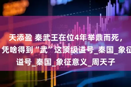 天添盈 秦武王在位4年举鼎而死，看似一莽夫，凭啥得到“武”这顶级谥号_秦国_象征意义_周天子