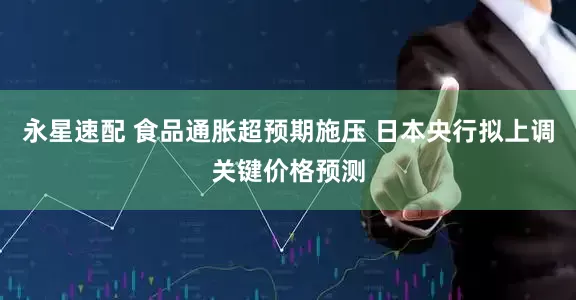 永星速配 食品通胀超预期施压 日本央行拟上调关键价格预测