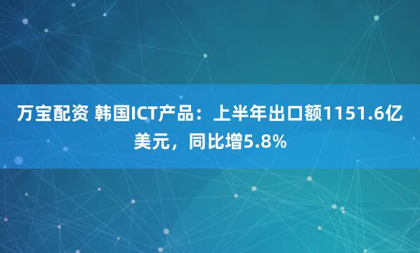 万宝配资 韩国ICT产品：上半年出口额1151.6亿美元，同比增5.8%