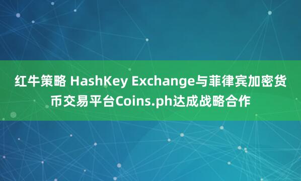 红牛策略 HashKey Exchange与菲律宾加密货币交易平台Coins.ph达成战略合作