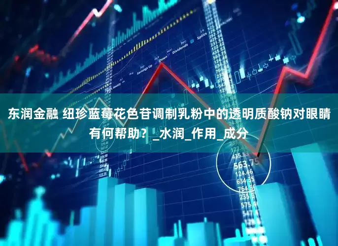 东润金融 纽珍蓝莓花色苷调制乳粉中的透明质酸钠对眼睛有何帮助？_水润_作用_成分