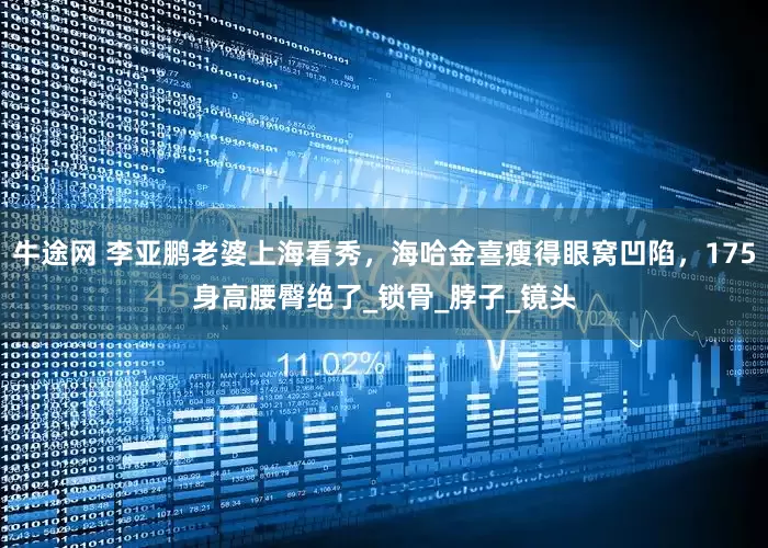 牛途网 李亚鹏老婆上海看秀，海哈金喜瘦得眼窝凹陷，175身高腰臀绝了_锁骨_脖子_镜头