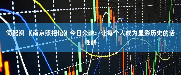 简配资 《南京照相馆》今日公映：让每个人成为显影历史的活性酶
