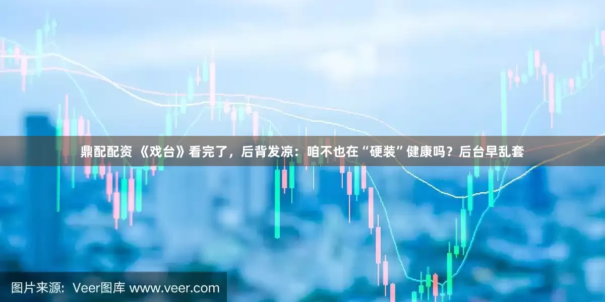 鼎配配资 《戏台》看完了，后背发凉：咱不也在“硬装”健康吗？后台早乱套