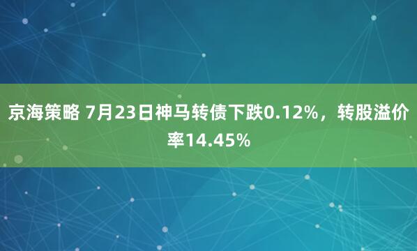 京海策略 7月23日神马转债下跌0.12%，转股溢价率14.45%