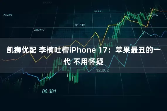 凯狮优配 李楠吐槽iPhone 17：苹果最丑的一代 不用怀疑