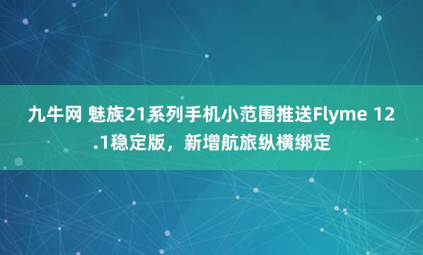 九牛网 魅族21系列手机小范围推送Flyme 12.1稳定版，新增航旅纵横绑定