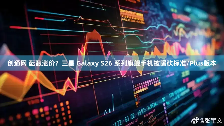 创通网 酝酿涨价？三星 Galaxy S26 系列旗舰手机被曝砍标准/Plus版本