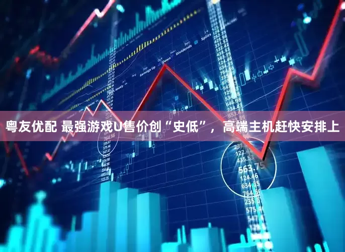 粤友优配 最强游戏U售价创“史低”，高端主机赶快安排上