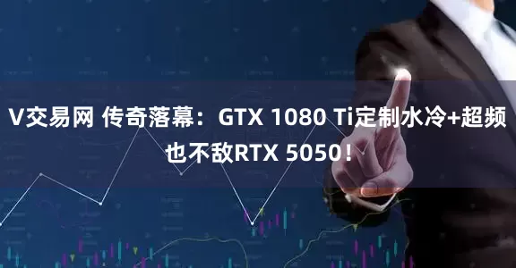 V交易网 传奇落幕：GTX 1080 Ti定制水冷+超频也不敌RTX 5050！