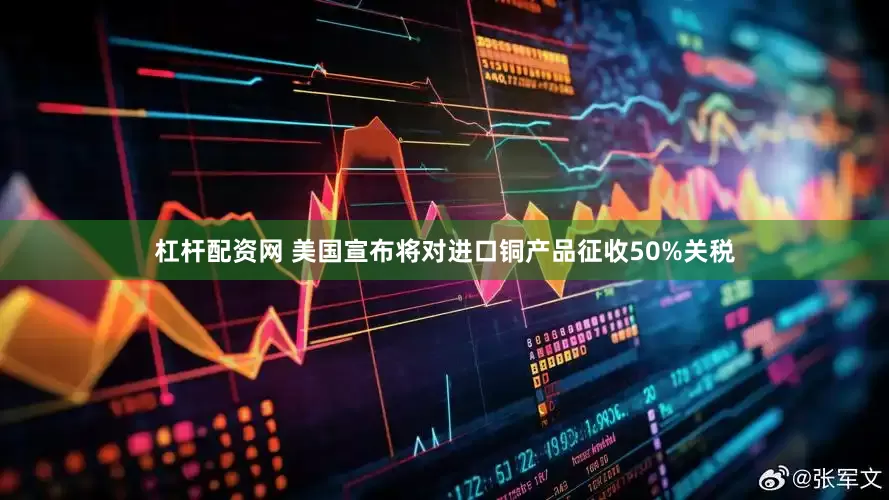 杠杆配资网 美国宣布将对进口铜产品征收50%关税