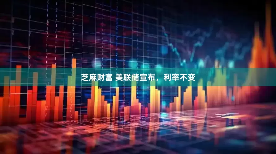 芝麻财富 美联储宣布，利率不变
