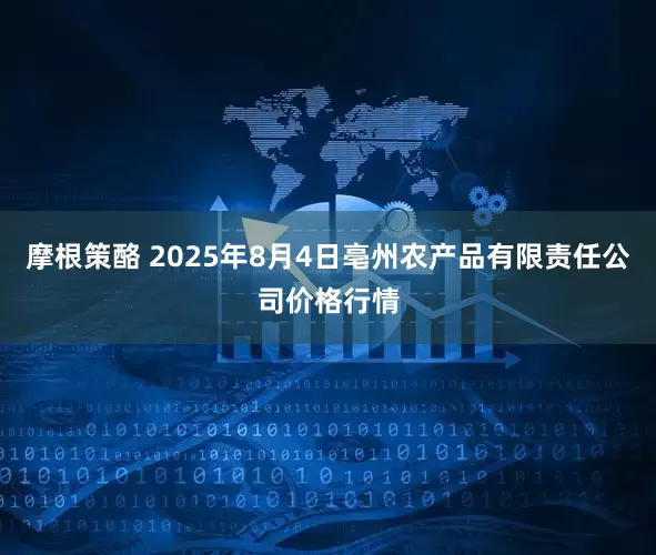 摩根策酪 2025年8月4日亳州农产品有限责任公司价格行情