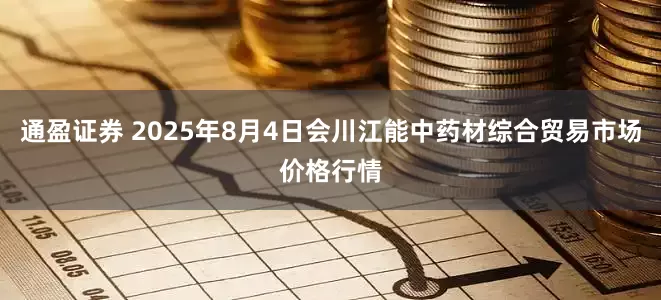 通盈证券 2025年8月4日会川江能中药材综合贸易市场价格行情