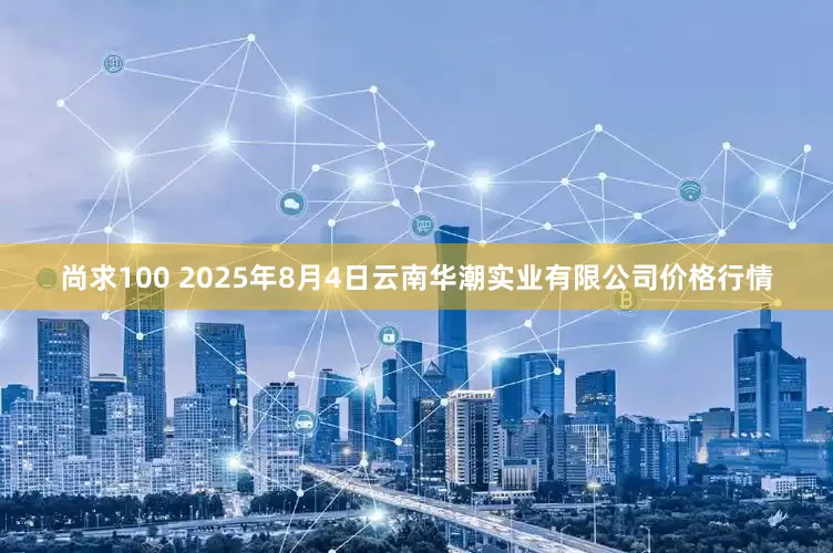 尚求100 2025年8月4日云南华潮实业有限公司价格行情