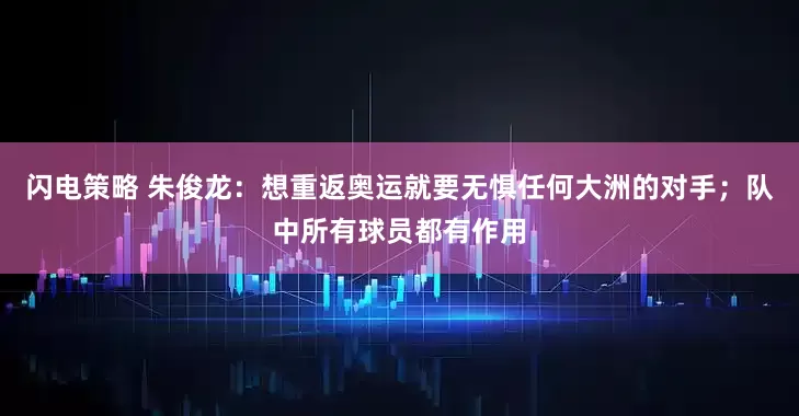 闪电策略 朱俊龙：想重返奥运就要无惧任何大洲的对手；队中所有球员都有作用