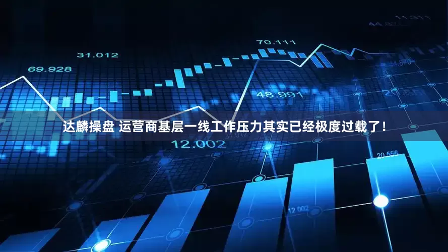 达麟操盘 运营商基层一线工作压力其实已经极度过载了！