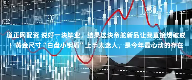 道正网配资 说好一块毕业，结果这块帝舵新品让我直接想破戒！黄金尺寸“白盘小钢盾”上手太迷人，是今年最心动的存在