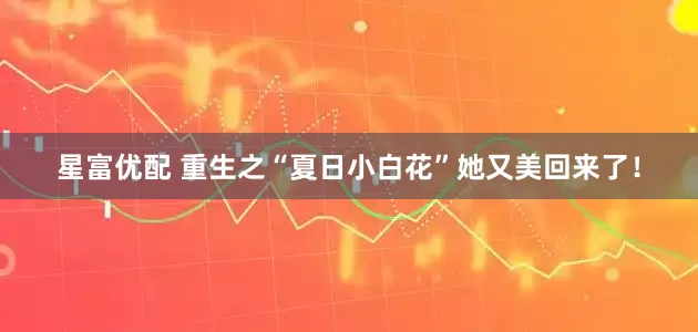 星富优配 重生之“夏日小白花”她又美回来了！