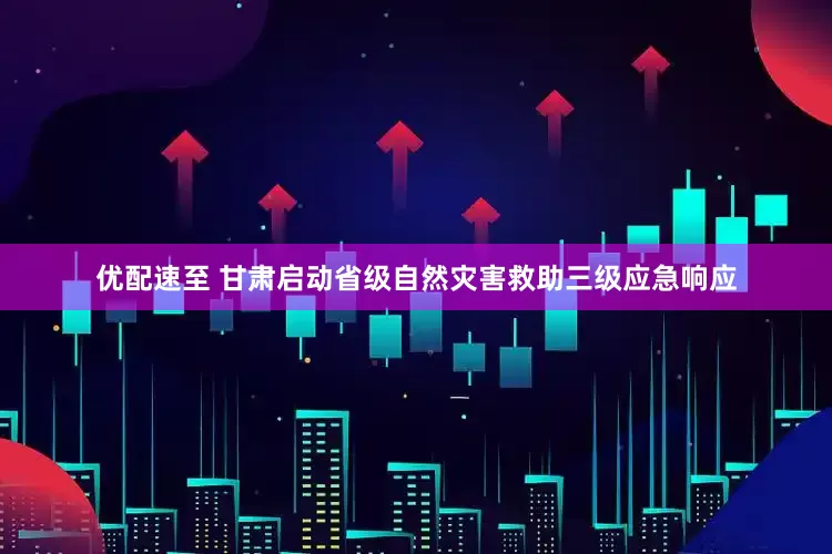 优配速至 甘肃启动省级自然灾害救助三级应急响应