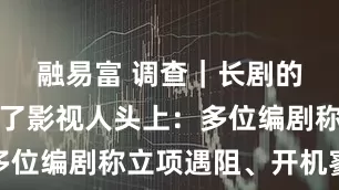 融易富 调查｜长剧的冷风吹到了影视人头上：多位编剧称立项遇阻、开机寥寥