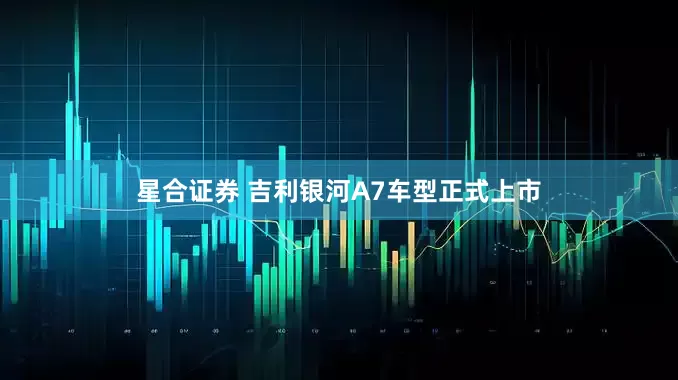 星合证券 吉利银河A7车型正式上市
