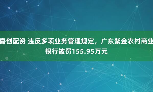 嘉创配资 违反多项业务管理规定，广东紫金农村商业银行被罚155.95万元