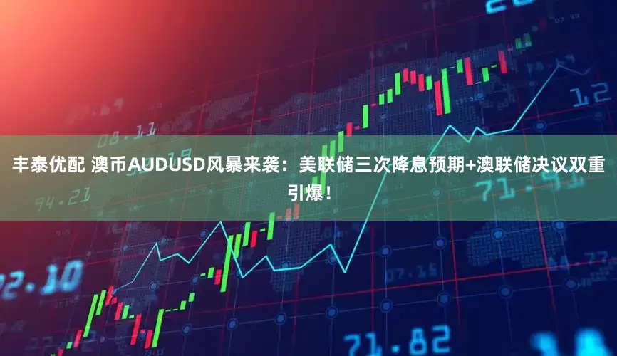 丰泰优配 澳币AUDUSD风暴来袭：美联储三次降息预期+澳联储决议双重引爆！