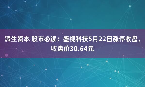 派生资本 股市必读：盛视科技5月22日涨停收盘，收盘价30.64元