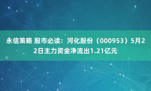 永信策略 股市必读：河化股份（000953）5月22日主力资金净流出1.21亿元