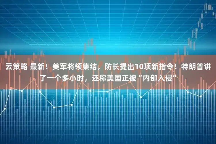 云策略 最新！美军将领集结，防长提出10项新指令！特朗普讲了一个多小时，还称美国正被“内部入侵”