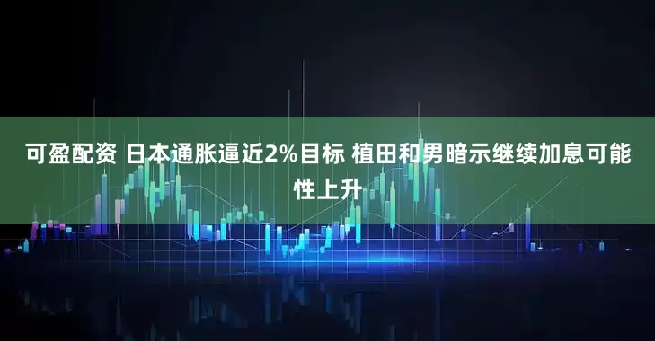 可盈配资 日本通胀逼近2%目标 植田和男暗示继续加息可能性上升