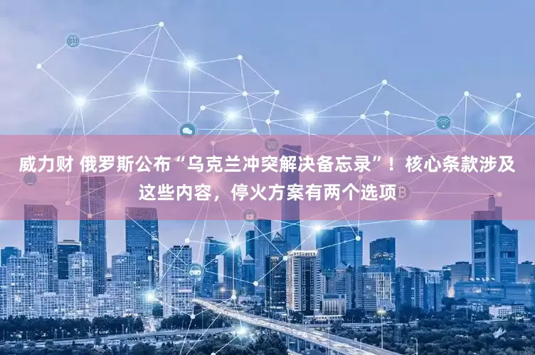 威力财 俄罗斯公布“乌克兰冲突解决备忘录”！核心条款涉及这些内容，停火方案有两个选项