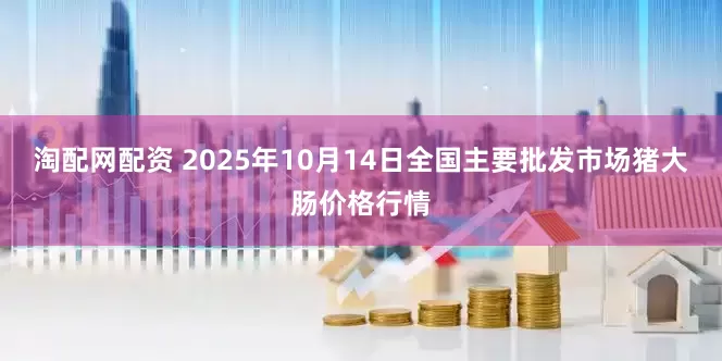 淘配网配资 2025年10月14日全国主要批发市场猪大肠价格行情