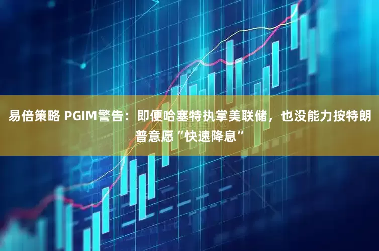 易倍策略 PGIM警告：即便哈塞特执掌美联储，也没能力按特朗普意愿“快速降息”