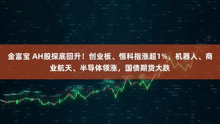 金富宝 AH股探底回升！创业板、恒科指涨超1%，机器人、商业航天、半导体领涨，国债期货大跌
