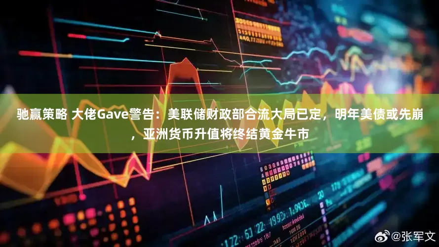 驰赢策略 大佬Gave警告：美联储财政部合流大局已定，明年美债或先崩，亚洲货币升值将终结黄金牛市